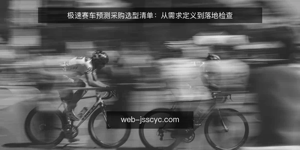 极速赛车预测采购选型清单：从需求定义到落地检查 — 为什么现在要做一次选型审计 配图